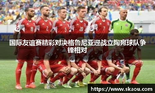 国际友谊赛精彩对决格鲁尼亚迎战立陶宛球队争锋相对