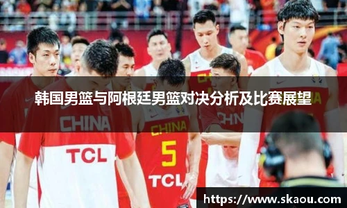 韩国男篮与阿根廷男篮对决分析及比赛展望