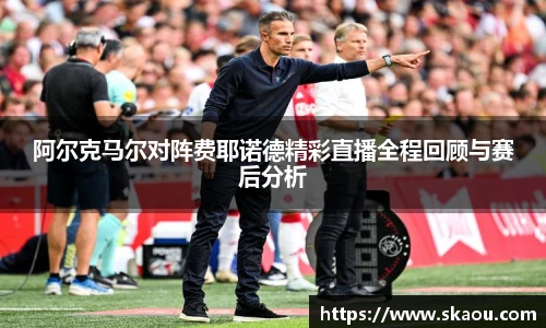 阿尔克马尔对阵费耶诺德精彩直播全程回顾与赛后分析
